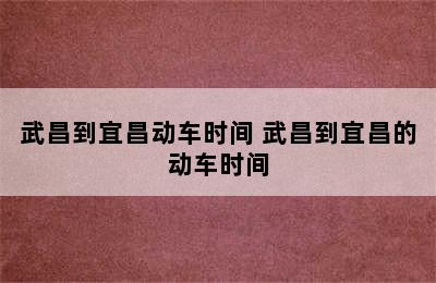 武昌到宜昌动车时间 武昌到宜昌的动车时间